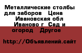 Металлические столбы для заборов › Цена ­ 245 - Ивановская обл., Иваново г. Сад и огород » Другое   